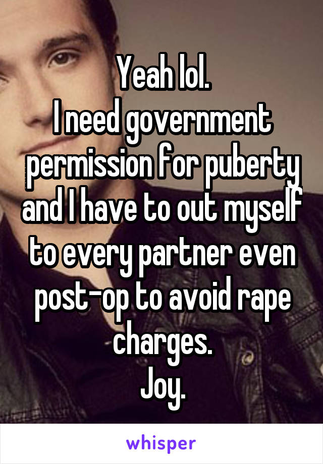 Yeah lol.
I need government permission for puberty and I have to out myself to every partner even post-op to avoid rape charges.
Joy.