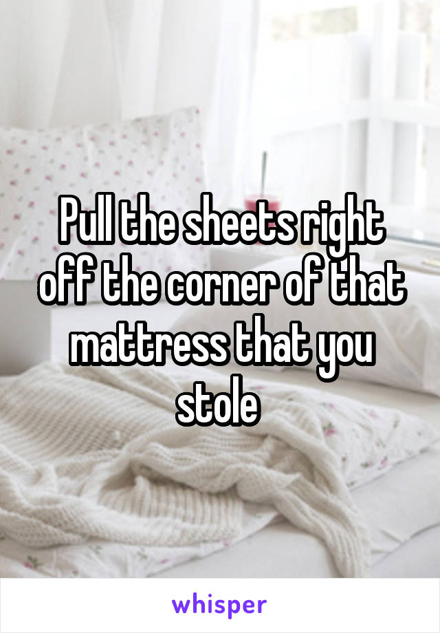 Pull the sheets right off the corner of that mattress that you stole 