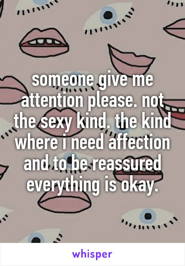 someone give me attention please. not the sexy kind. the kind where i need affection and to be reassured everything is okay.