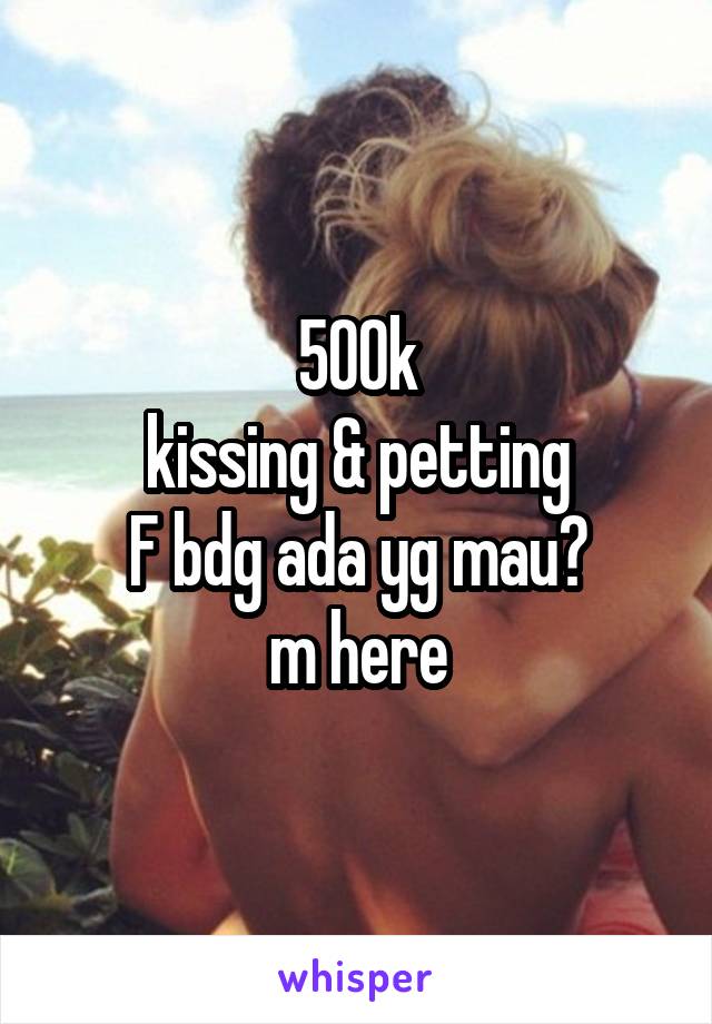 500k
kissing & petting
F bdg ada yg mau?
m here