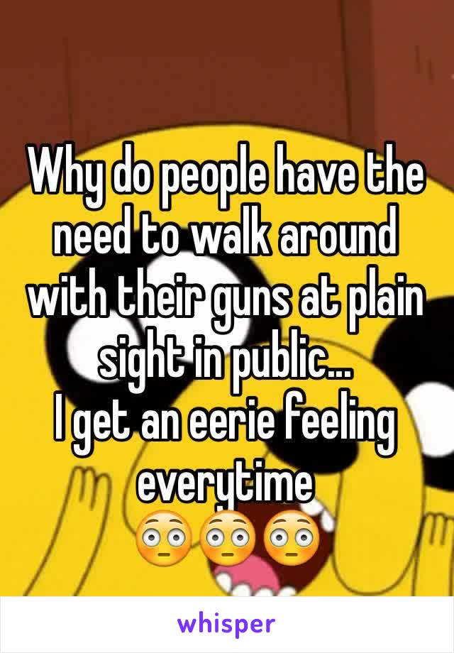 Why do people have the need to walk around with their guns at plain sight in public... 
I get an eerie feeling everytime 
😳😳😳