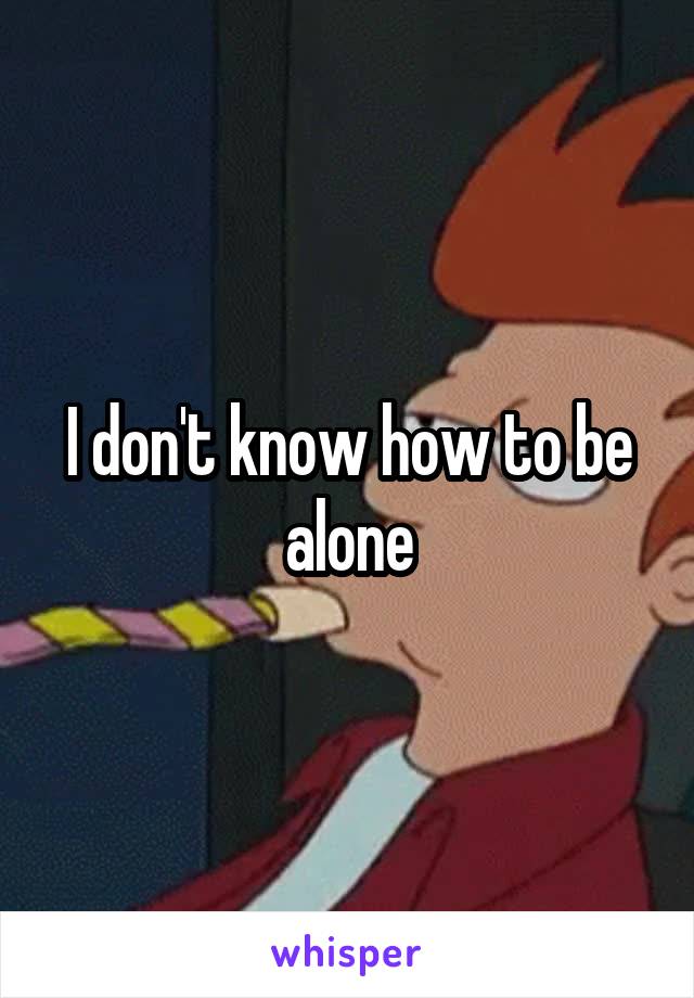 I don't know how to be alone