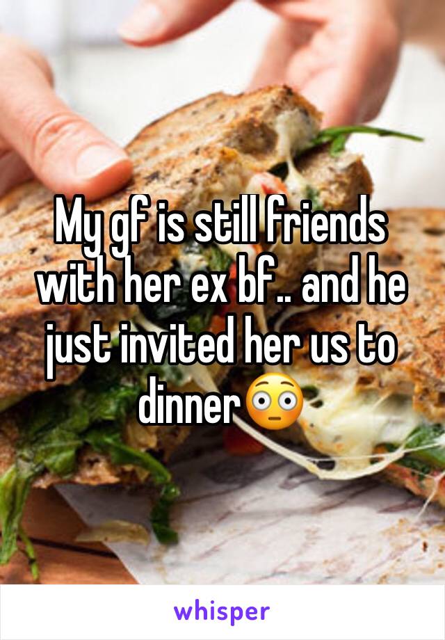 My gf is still friends with her ex bf.. and he just invited her us to dinner😳