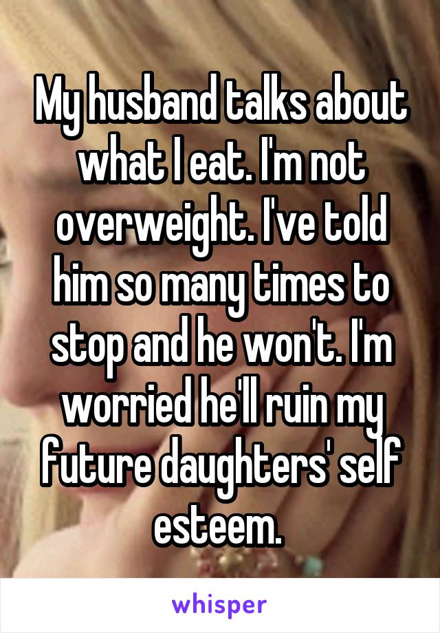 My husband talks about what I eat. I'm not overweight. I've told him so many times to stop and he won't. I'm worried he'll ruin my future daughters' self esteem. 