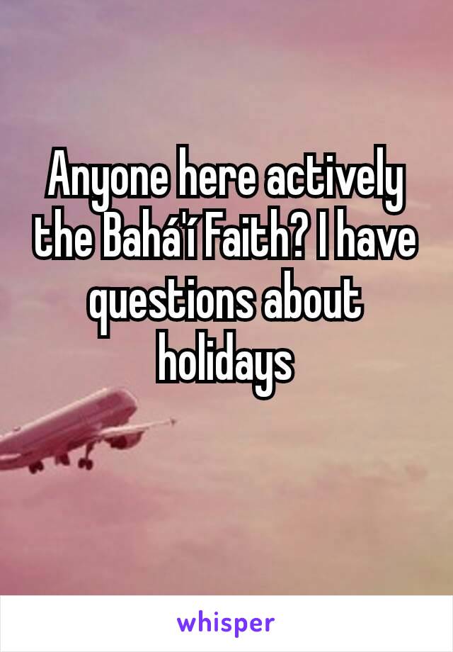 Anyone here actively the Bahá'í Faith? I have questions about holidays