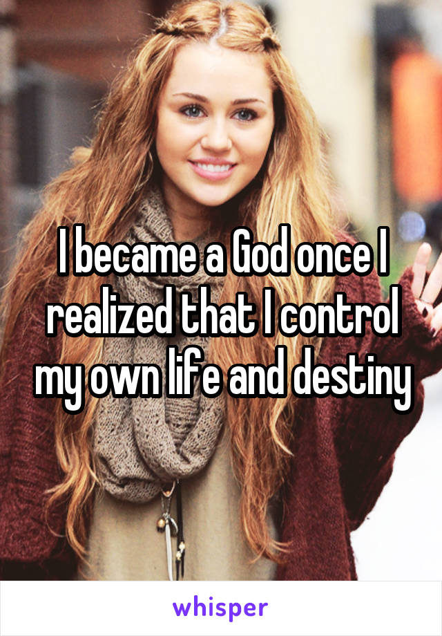 I became a God once I realized that I control my own life and destiny