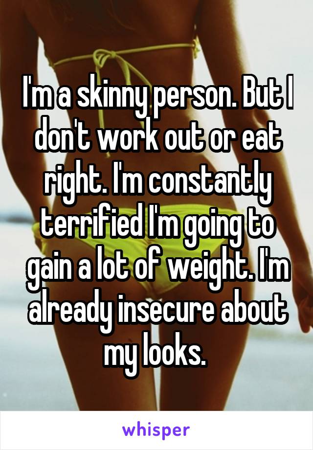 I'm a skinny person. But I don't work out or eat right. I'm constantly terrified I'm going to gain a lot of weight. I'm already insecure about my looks. 