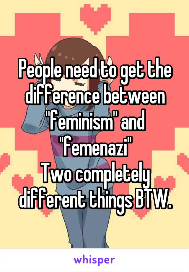 People need to get the difference between "feminism" and "femenazi"
Two completely different things BTW.