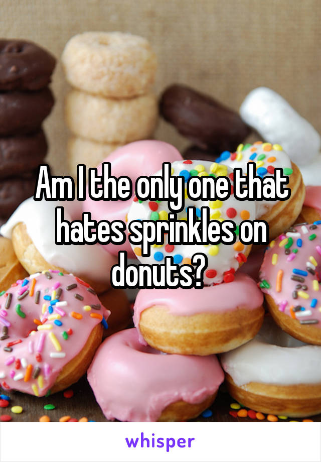 Am I the only one that hates sprinkles on donuts? 