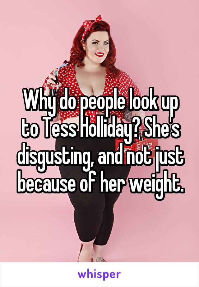 Why do people look up to Tess Holliday? She's disgusting, and not just because of her weight.