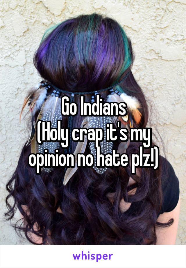 Go Indians
(Holy crap it's my opinion no hate plz!)