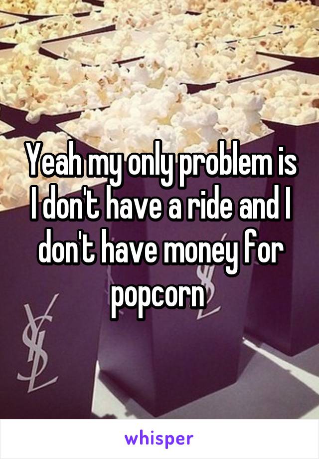 Yeah my only problem is I don't have a ride and I don't have money for popcorn 