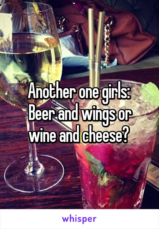 Another one girls: 
Beer and wings or wine and cheese? 