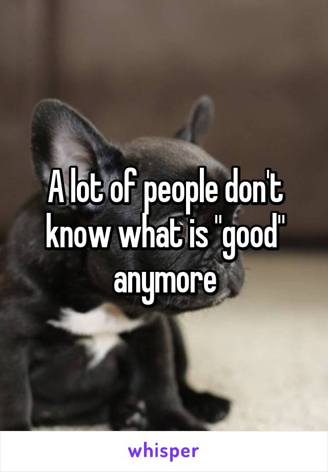 A lot of people don't know what is "good" anymore