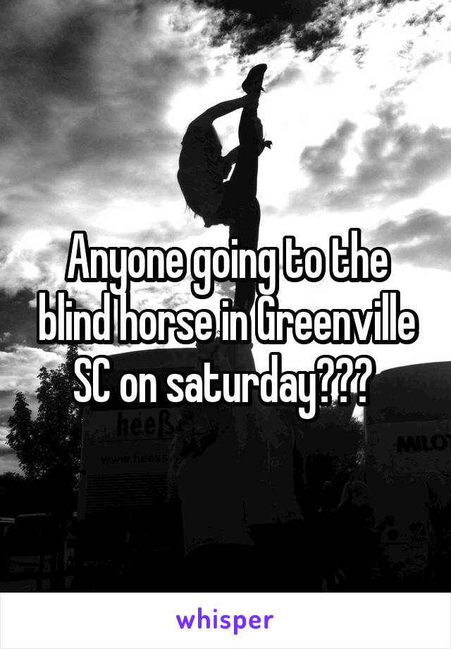 Anyone going to the blind horse in Greenville SC on saturday??? 