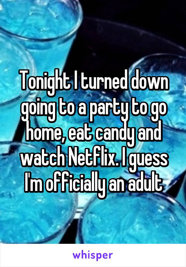 Tonight I turned down going to a party to go home, eat candy and watch Netflix. I guess I'm officially an adult