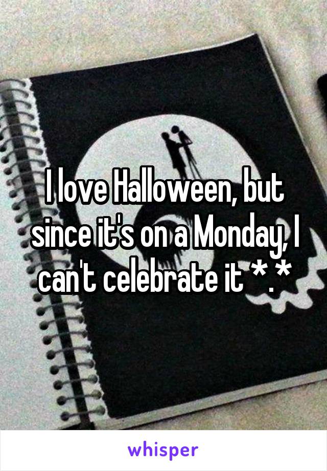 I love Halloween, but since it's on a Monday, I can't celebrate it *.*