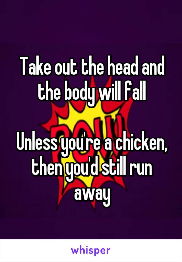 Take out the head and the body will fall

Unless you're a chicken, then you'd still run away