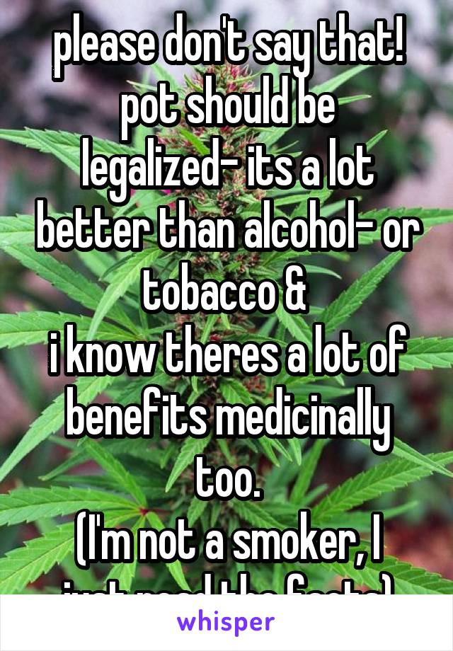 please don't say that!
pot should be legalized- its a lot better than alcohol- or tobacco & 
i know theres a lot of benefits medicinally too.
(I'm not a smoker, I just read the facts)