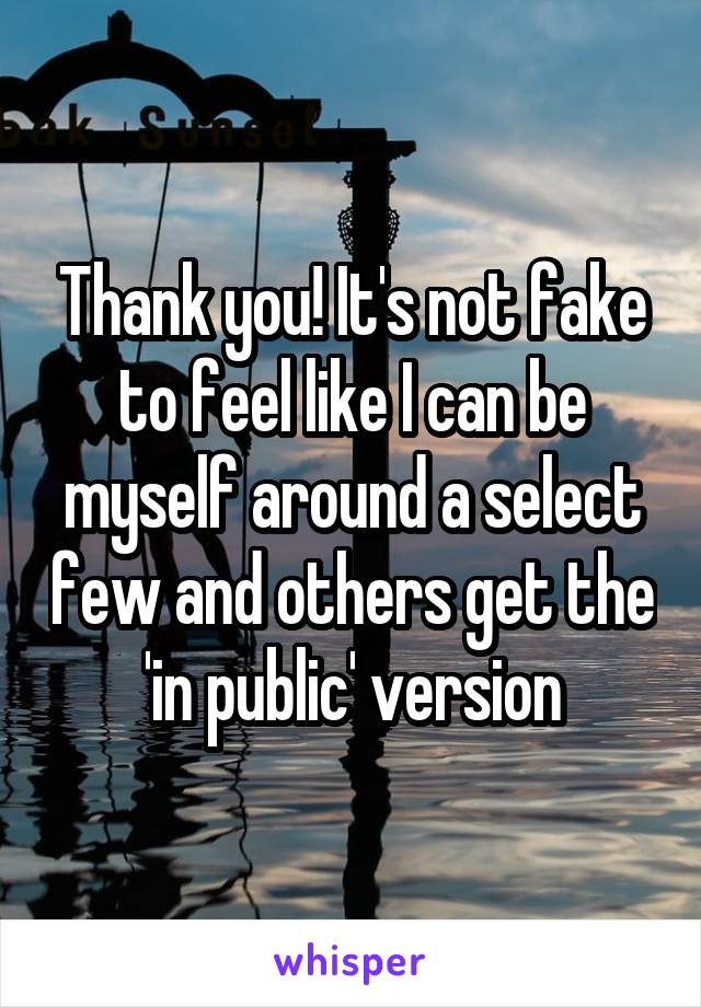 Thank you! It's not fake to feel like I can be myself around a select few and others get the 'in public' version