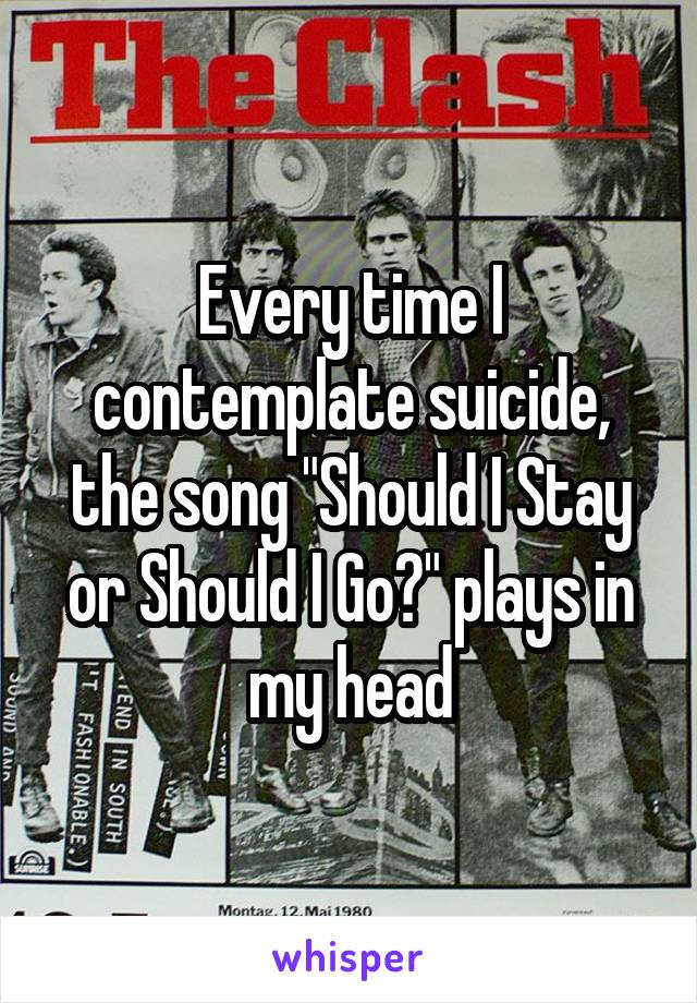 Every time I contemplate suicide, the song "Should I Stay or Should I Go?" plays in my head