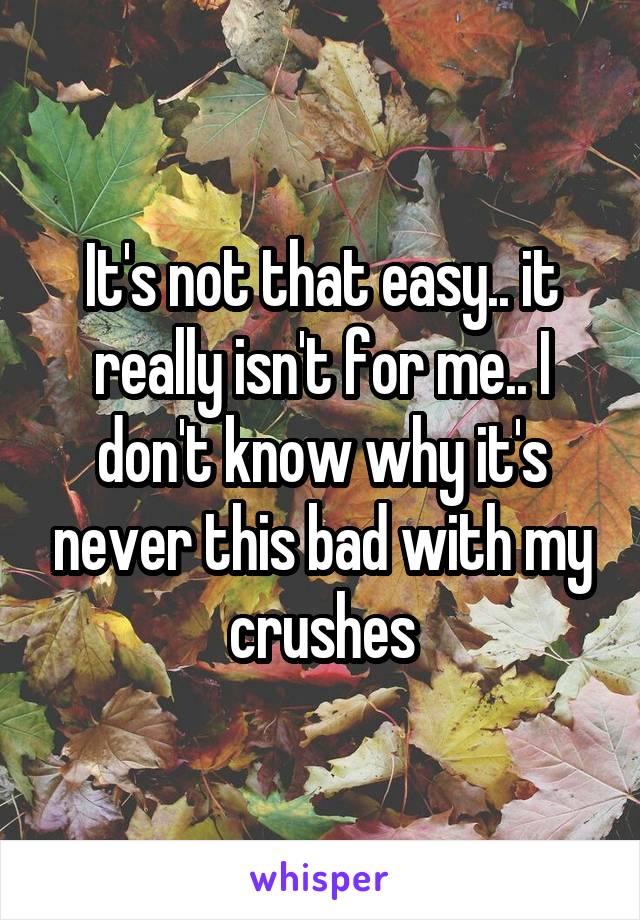 It's not that easy.. it really isn't for me.. I don't know why it's never this bad with my crushes