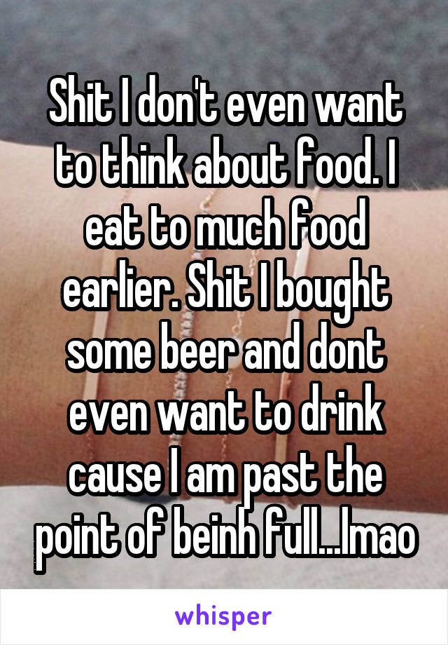 Shit I don't even want to think about food. I eat to much food earlier. Shit I bought some beer and dont even want to drink cause I am past the point of beinh full...lmao