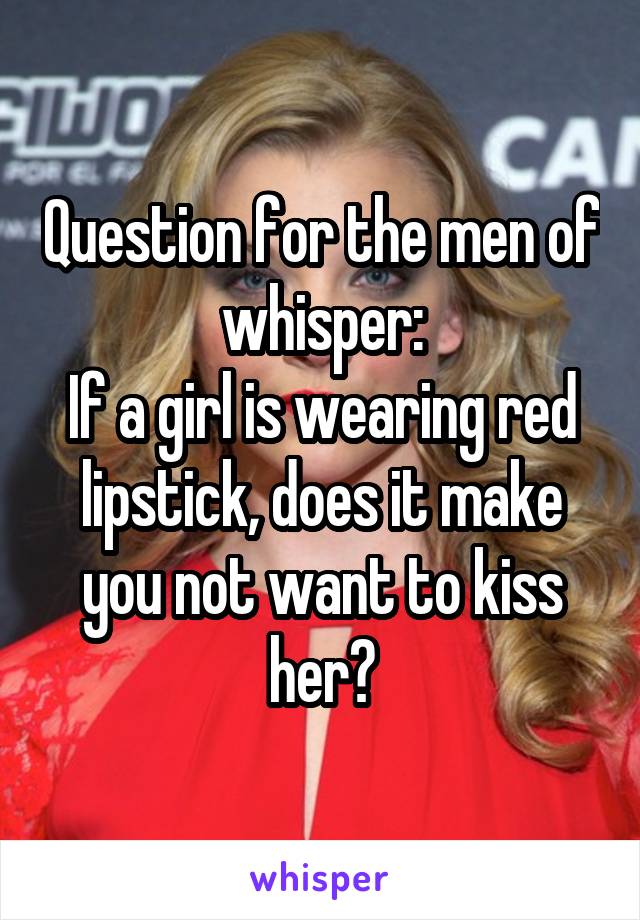 Question for the men of whisper:
If a girl is wearing red lipstick, does it make you not want to kiss her?