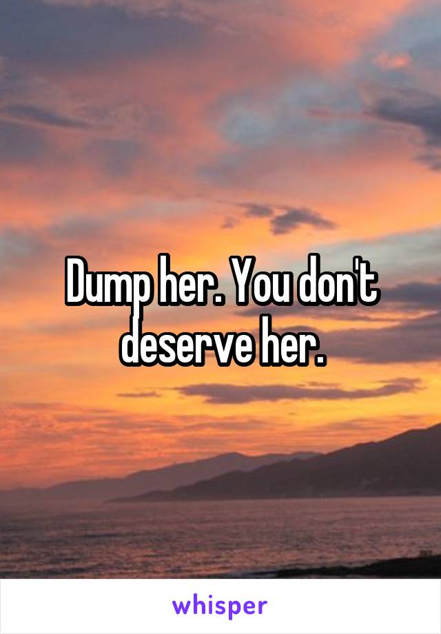 Dump her. You don't deserve her.