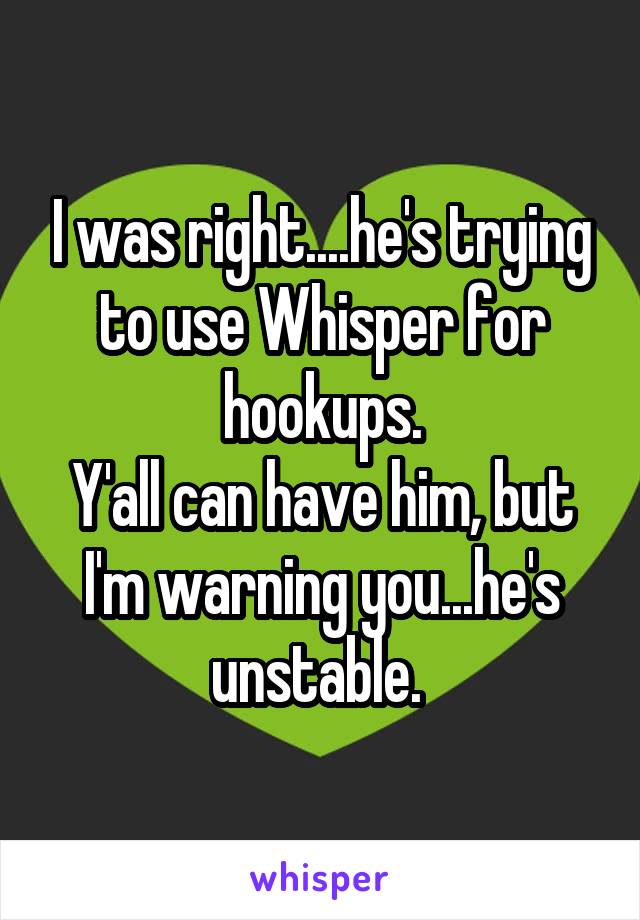 I was right....he's trying to use Whisper for hookups.
Y'all can have him, but I'm warning you...he's unstable. 