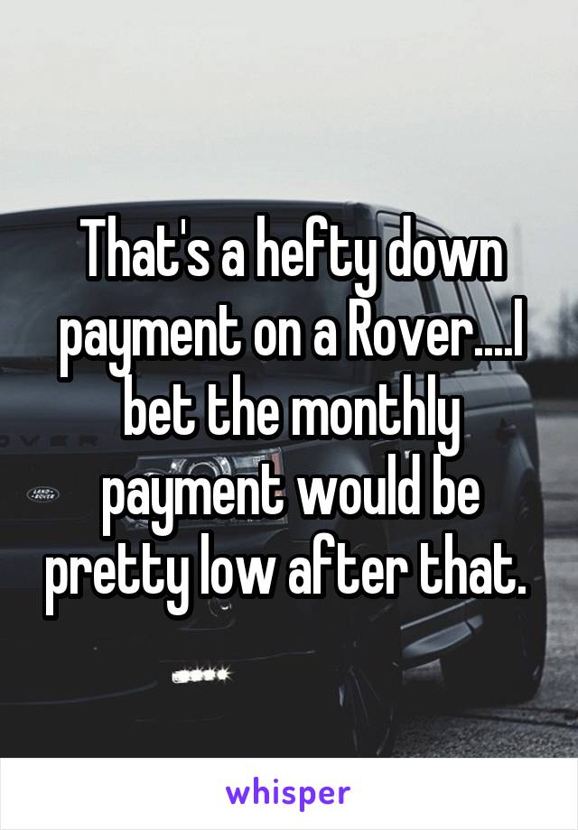 That's a hefty down payment on a Rover....I bet the monthly payment would be pretty low after that. 