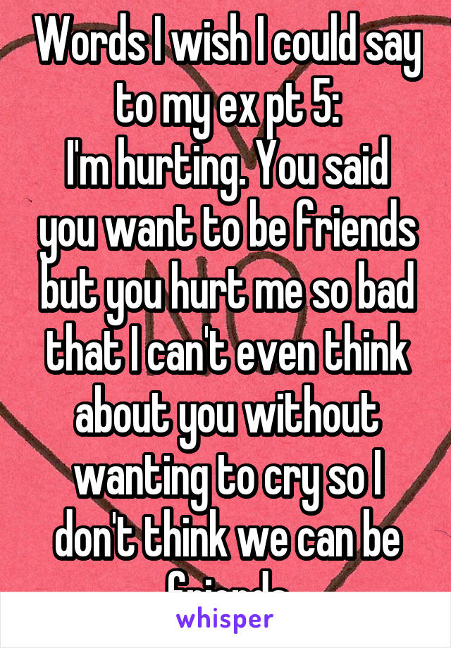 Words I wish I could say to my ex pt 5:
I'm hurting. You said you want to be friends but you hurt me so bad that I can't even think about you without wanting to cry so I don't think we can be friends