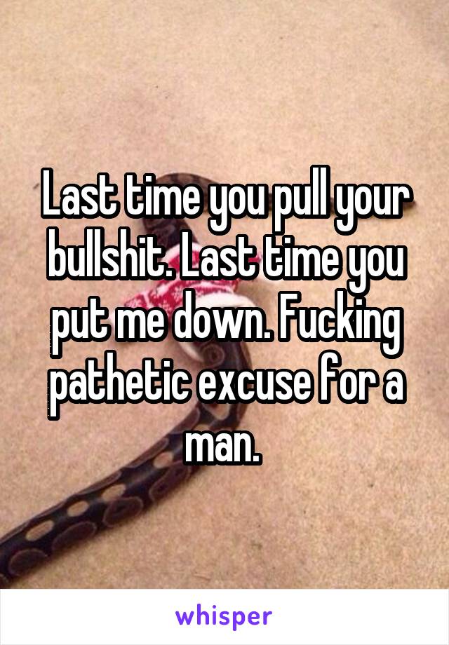 Last time you pull your bullshit. Last time you put me down. Fucking pathetic excuse for a man. 