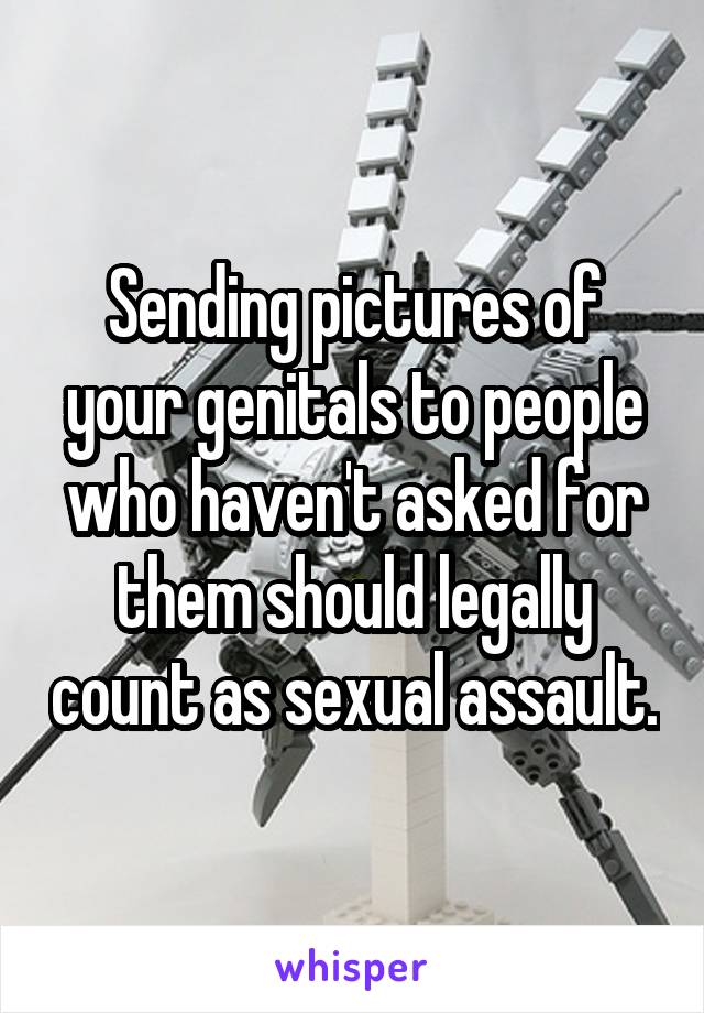 Sending pictures of your genitals to people who haven't asked for them should legally count as sexual assault.