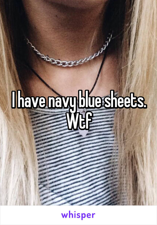 I have navy blue sheets. Wtf