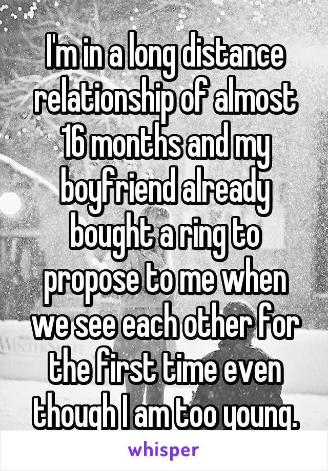 I'm in a long distance relationship of almost 16 months and my boyfriend already bought a ring to propose to me when we see each other for the first time even though I am too young.