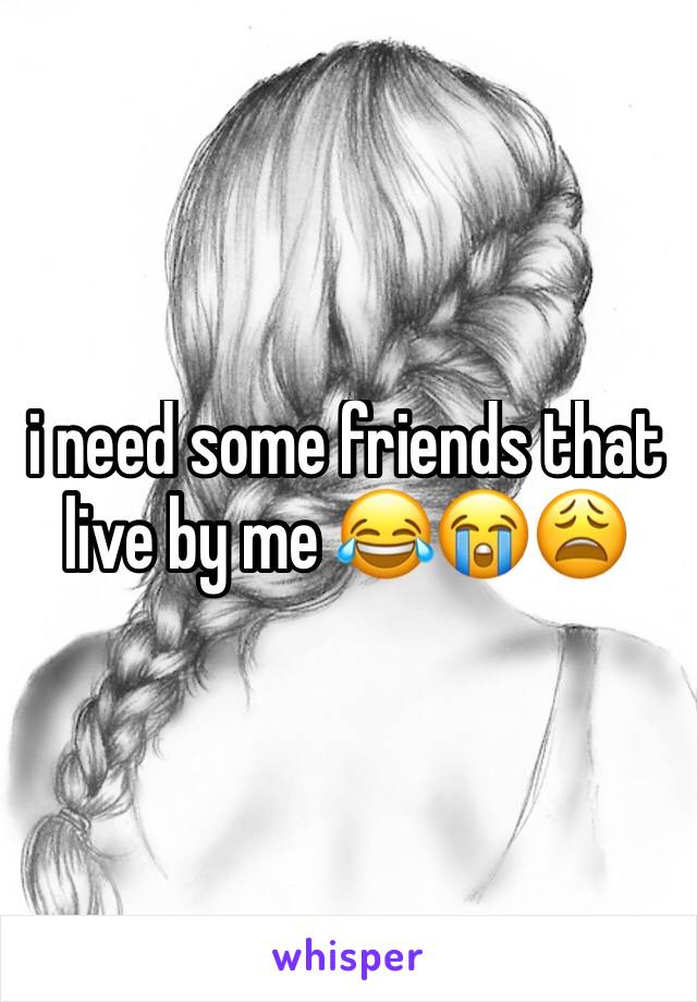 i need some friends that live by me 😂😭😩