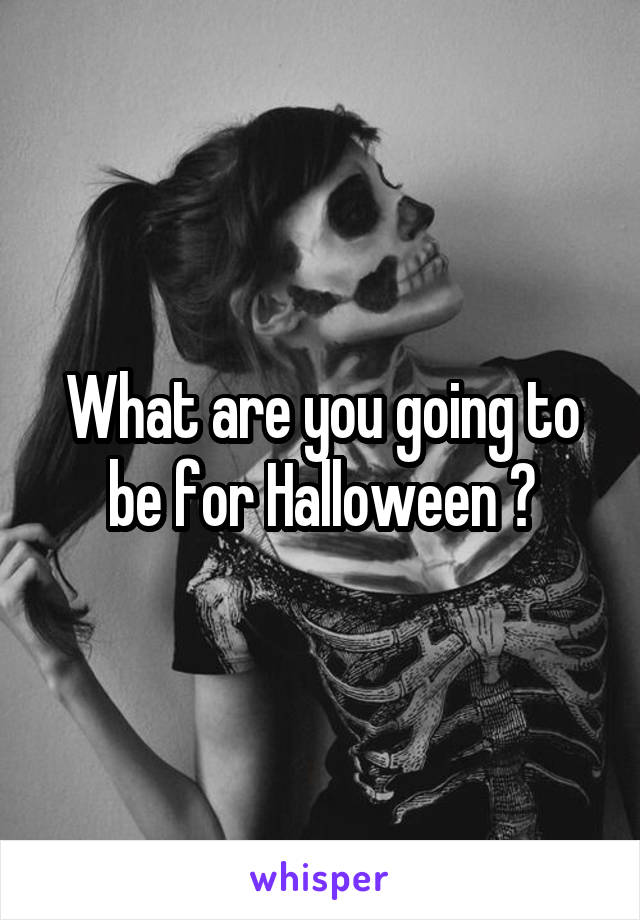 What are you going to be for Halloween ?