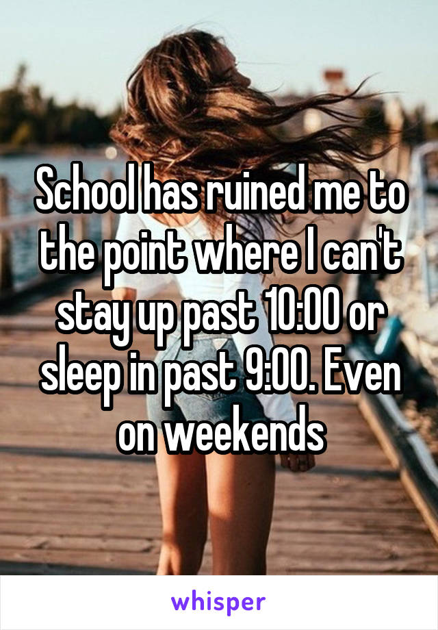 School has ruined me to the point where I can't stay up past 10:00 or sleep in past 9:00. Even on weekends