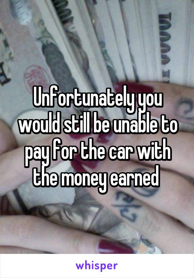 Unfortunately you would still be unable to pay for the car with the money earned 