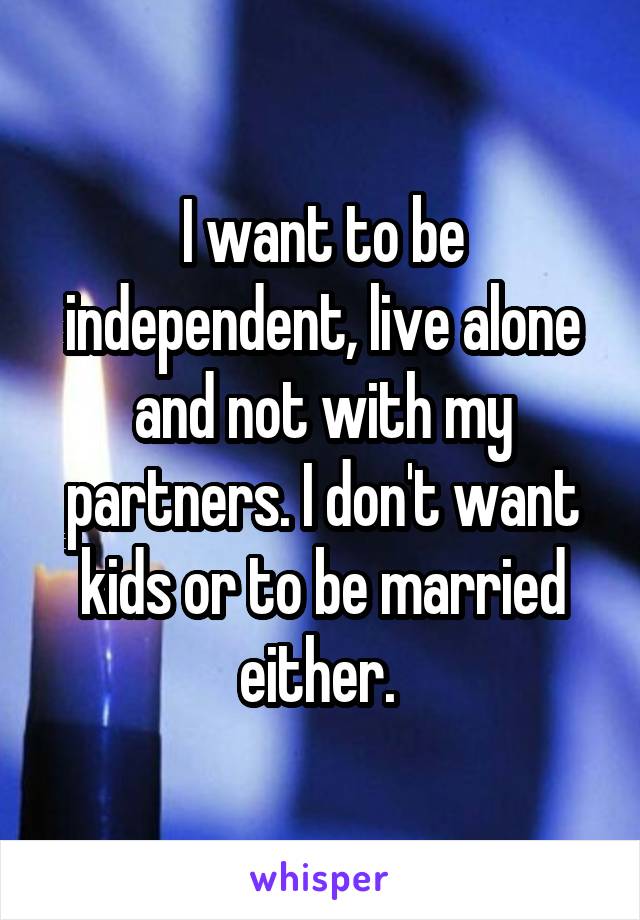 I want to be independent, live alone and not with my partners. I don't want kids or to be married either. 