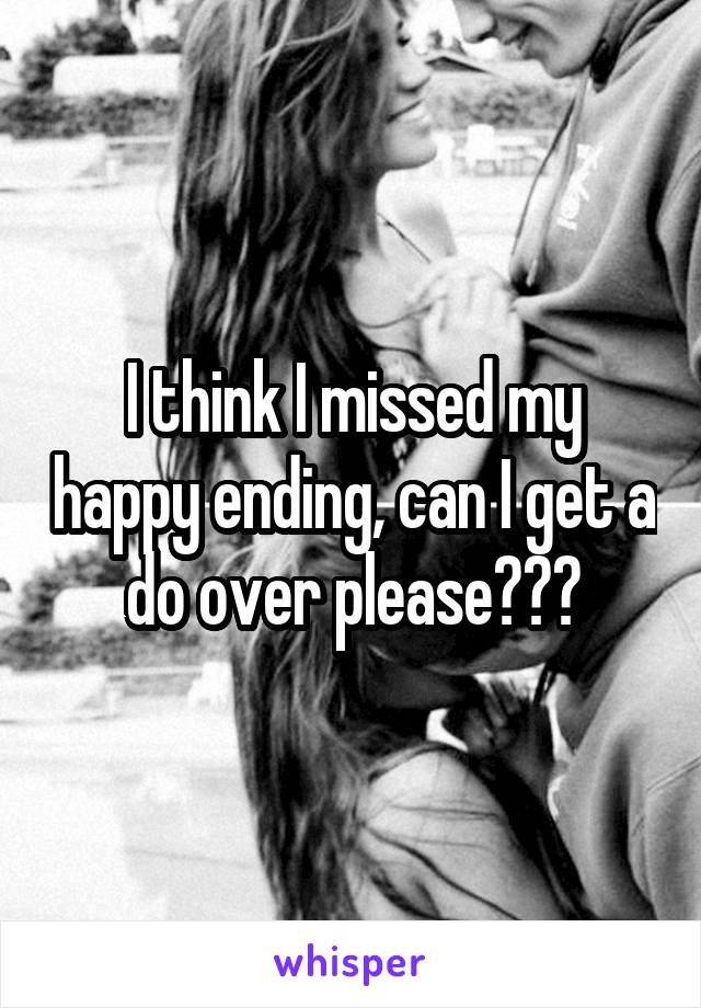 I think I missed my happy ending, can I get a do over please???