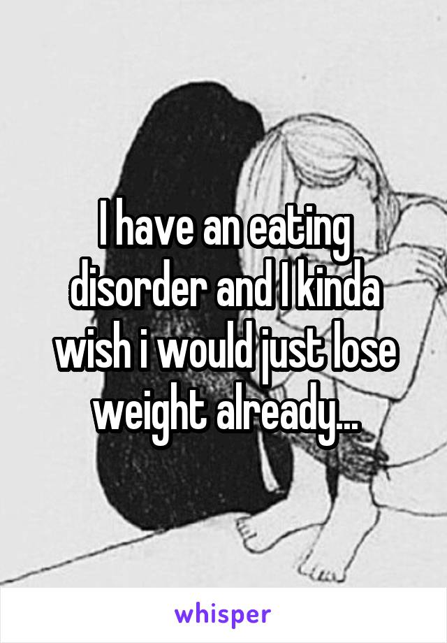 I have an eating disorder and I kinda wish i would just lose weight already...