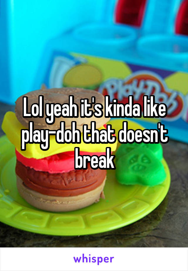 Lol yeah it's kinda like play-doh that doesn't break