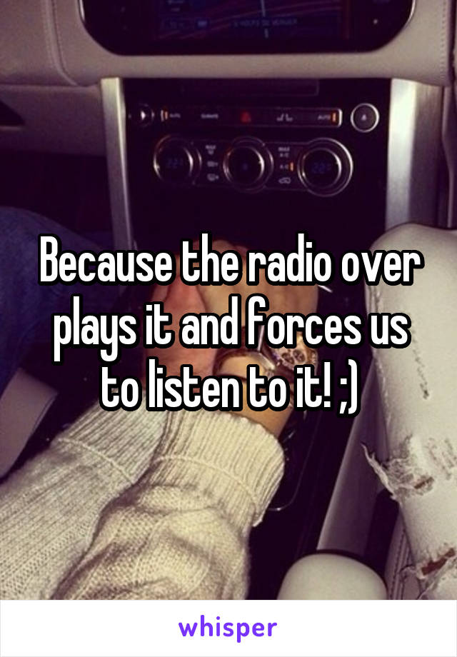 Because the radio over plays it and forces us to listen to it! ;)