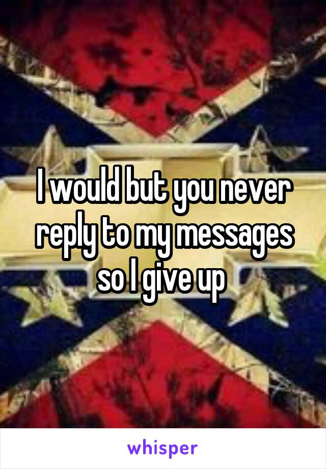 I would but you never reply to my messages so I give up 