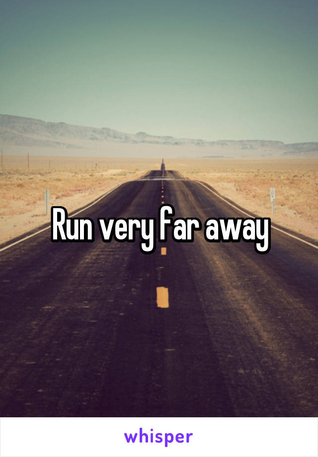 Run very far away