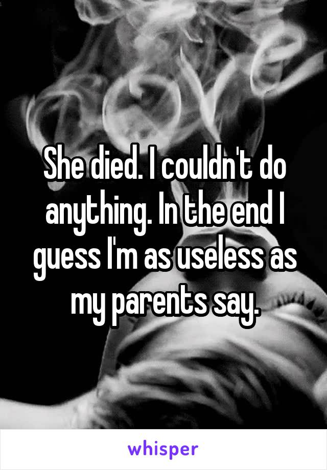 She died. I couldn't do anything. In the end I guess I'm as useless as my parents say.