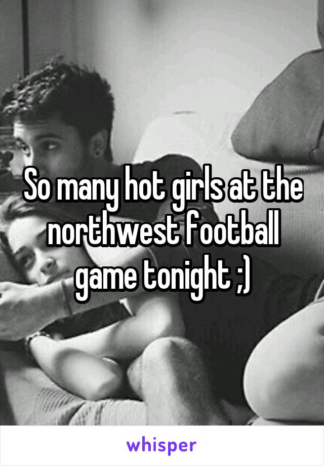 So many hot girls at the northwest football game tonight ;)