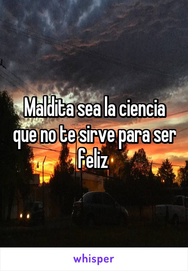 Maldita sea la ciencia que no te sirve para ser feliz 